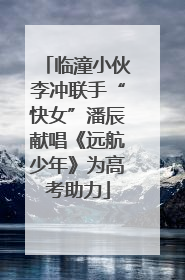 临潼小伙李冲联手“快女”潘辰献唱《远航少年》为高考助力