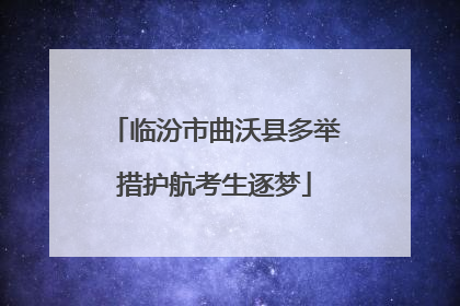 临汾市曲沃县多举措护航考生逐梦