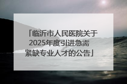 临沂市人民医院关于2025年度引进急需紧缺专业人才的公告