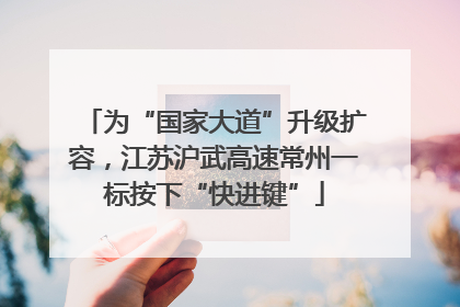 为“国家大道”升级扩容，江苏沪武高速常州一标按下“快进键”