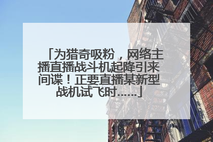 为猎奇吸粉，网络主播直播战斗机起降引来间谍！正要直播某新型战机试飞时……