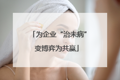 为企业“治未病” 变博弈为共赢