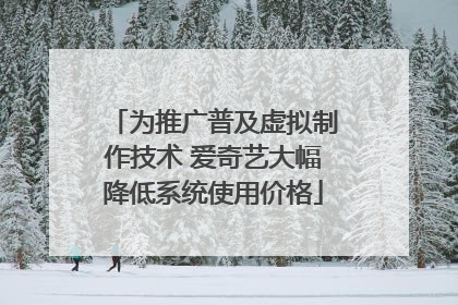 为推广普及虚拟制作技术 爱奇艺大幅降低系统使用价格