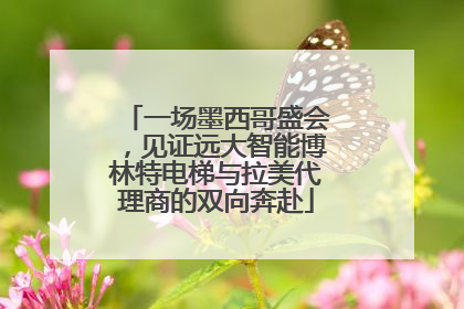一场墨西哥盛会，见证远大智能博林特电梯与拉美代理商的双向奔赴