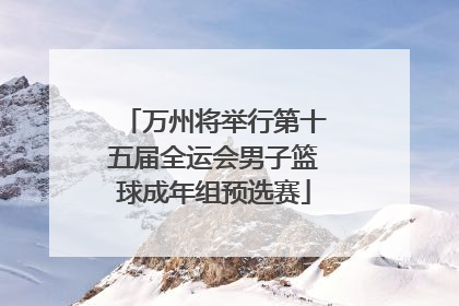 万州将举行第十五届全运会男子篮球成年组预选赛