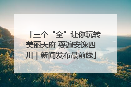 三个“全”让你玩转美丽天府 耍遍安逸四川｜新闻发布最前线