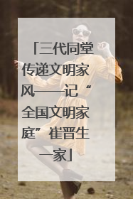 三代同堂传递文明家风——记“全国文明家庭”崔晋生一家