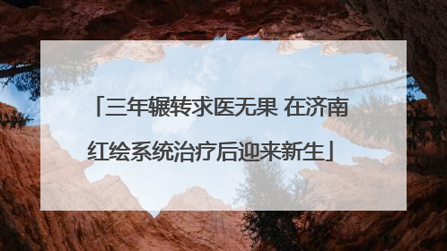 三年辗转求医无果 在济南红绘系统治疗后迎来新生