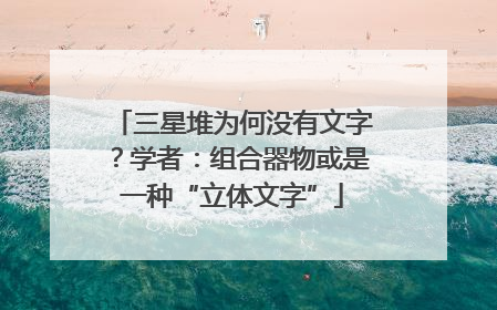 三星堆为何没有文字？学者：组合器物或是一种“立体文字”