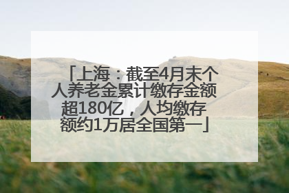 上海：截至4月末个人养老金累计缴存金额超180亿，人均缴存额约1万居全国第一