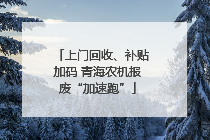 上门回收、补贴加码 青海农机报废“加速跑”