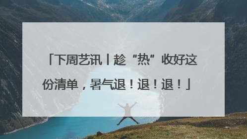 下周艺讯丨趁“热”收好这份清单，暑气退！退！退！
