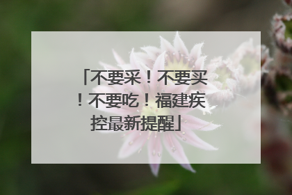 不要采！不要买！不要吃！福建疾控最新提醒