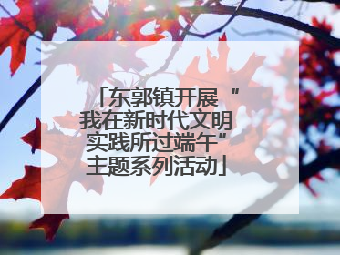 东郭镇开展“我在新时代文明实践所过端午”主题系列活动