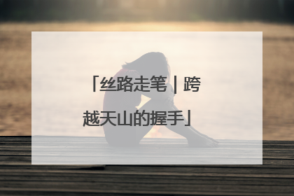丝路走笔｜跨越天山的握手
