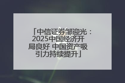 中信证券邹迎光：2025中国经济开局良好 中国资产吸引力持续提升