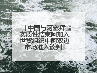 中国与阿塞拜疆实质性结束阿加入世贸组织中阿双边市场准入谈判