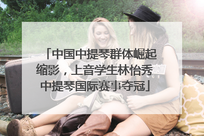 中国中提琴群体崛起缩影，上音学生林怡秀中提琴国际赛事夺冠