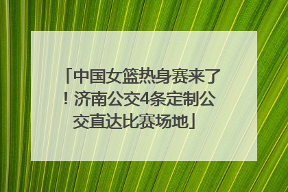 中国女篮热身赛来了！济南公交4条定制公交直达比赛场地