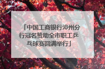 中国工商银行漳州分行冠名赞助全市职工乒乓球赛圆满举行