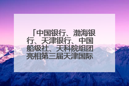 中国银行、渤海银行、天津银行、中国船级社、天科院组团亮相第三届天津国际航运展 输出航运服务“中国方案”