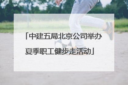 中建五局北京公司举办夏季职工健步走活动