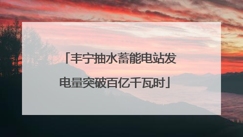 丰宁抽水蓄能电站发电量突破百亿千瓦时