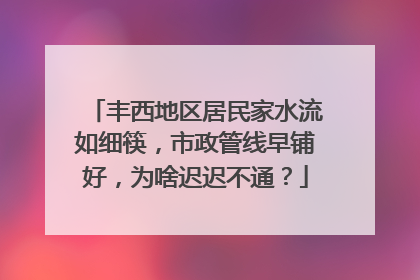 丰西地区居民家水流如细筷，市政管线早铺好，为啥迟迟不通？