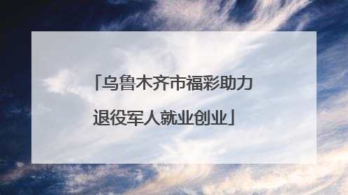 乌鲁木齐市福彩助力退役军人就业创业