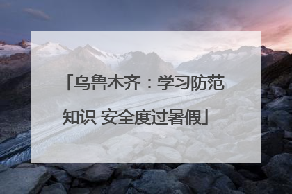 乌鲁木齐：学习防范知识 安全度过暑假