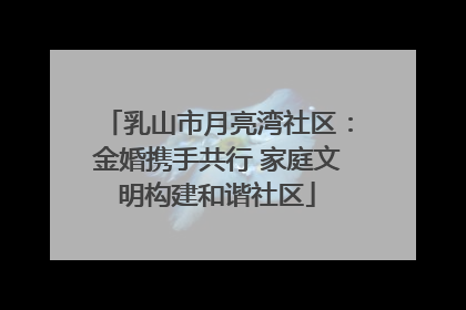 乳山市月亮湾社区：金婚携手共行 家庭文明构建和谐社区