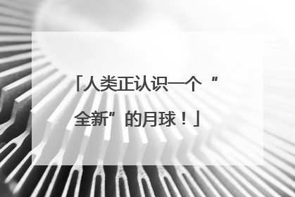 人类正认识一个“全新”的月球！
