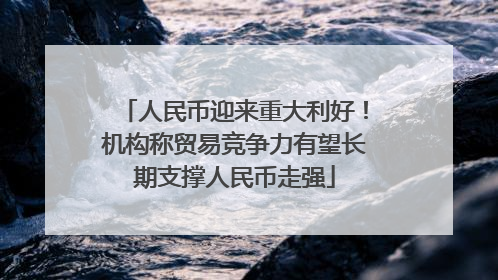 人民币迎来重大利好！机构称贸易竞争力有望长期支撑人民币走强
