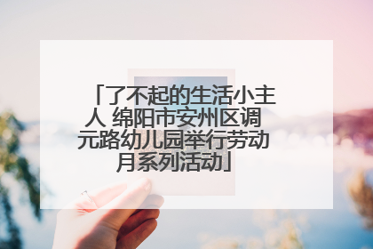 了不起的生活小主人 绵阳市安州区调元路幼儿园举行劳动月系列活动