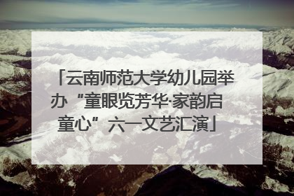 云南师范大学幼儿园举办“童眼览芳华·家韵启童心”六一文艺汇演