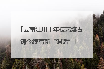 云南江川千年技艺熔古铸今续写新“铜话”