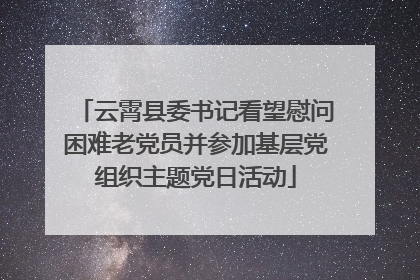 云霄县委书记看望慰问困难老党员并参加基层党组织主题党日活动