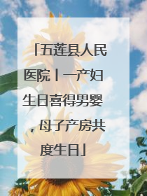 五莲县人民医院丨一产妇生日喜得男婴，母子产房共度生日
