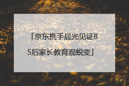 京东携手晨光见证85后家长教育观蜕变