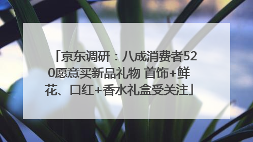 京东调研：八成消费者520愿意买新品礼物 首饰+鲜花、口红+香水礼盒受关注