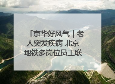 京华好风气｜老人突发疾病 北京地铁多岗位员工联动成功救助
