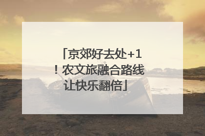 京郊好去处+1！农文旅融合路线让快乐翻倍