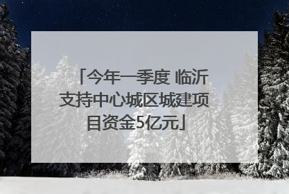 今年一季度 临沂支持中心城区城建项目资金5亿元