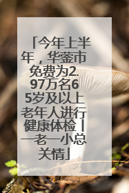 今年上半年，华蓥市免费为2.97万名65岁及以上老年人进行健康体检丨一老一小总关情