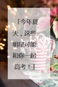 今年夏天，这些明星可能和你一起高考！