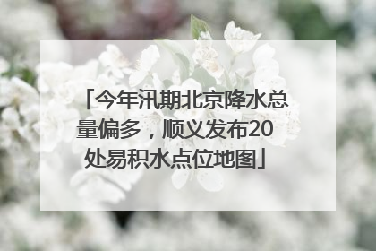 今年汛期北京降水总量偏多，顺义发布20处易积水点位地图