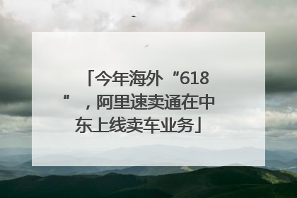 今年海外“618”，阿里速卖通在中东上线卖车业务