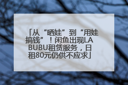 从“晒娃”到“用娃搞钱”！闲鱼出现LABUBU租赁服务，日租80元仍供不应求