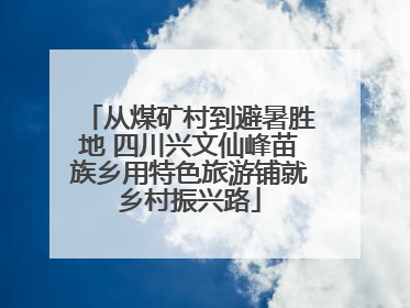 从煤矿村到避暑胜地 四川兴文仙峰苗族乡用特色旅游铺就乡村振兴路
