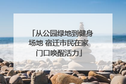 从公园绿地到健身场地 宿迁市民在家门口唤醒活力